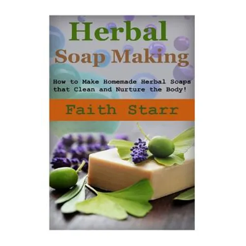 Herbal Soap Making: How to Make Homemade Herbal Soaps that Clean and Nurture the Body!
