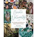 Create Naturally: Go Outside and Rediscover Nature with 15 Makers