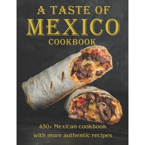 A Taste Of Mexico Cookbook: 450+ Mexican cookbook with more Authentic Recipes