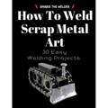 How To Weld Scrap Metal Art: 30 Easy Welding Projects