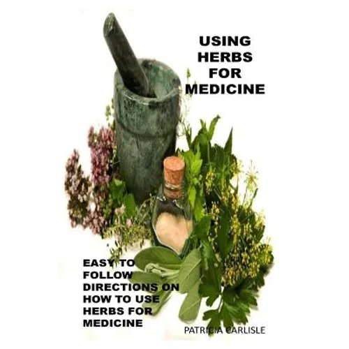 Using Herbs For Medicine: Easy To follow Directions On How To Use Herbs For Medicine